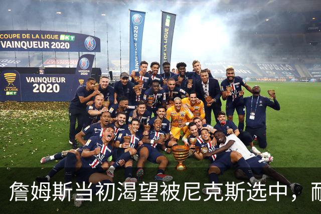 詹姆斯当初渴望被尼克斯选中，耐克合同含激励条款