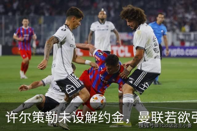 许尔策勒未设解约金，曼联若欲引进需支付巨额转会费
