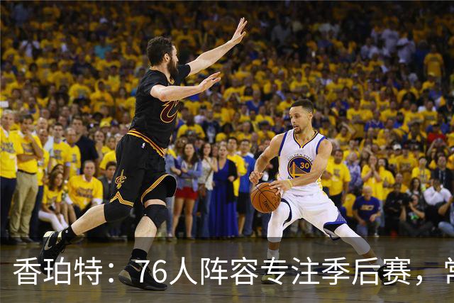 香珀特：76人阵容专注季后赛，常规赛表现缺乏吸引力